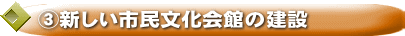 ③新しい市民文化会館の建設
